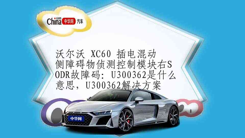 沃尔沃 XC60 插电混动 侧障碍物侦测控制模块右SODR故障码：U300362是什么意思，U300362解决方案