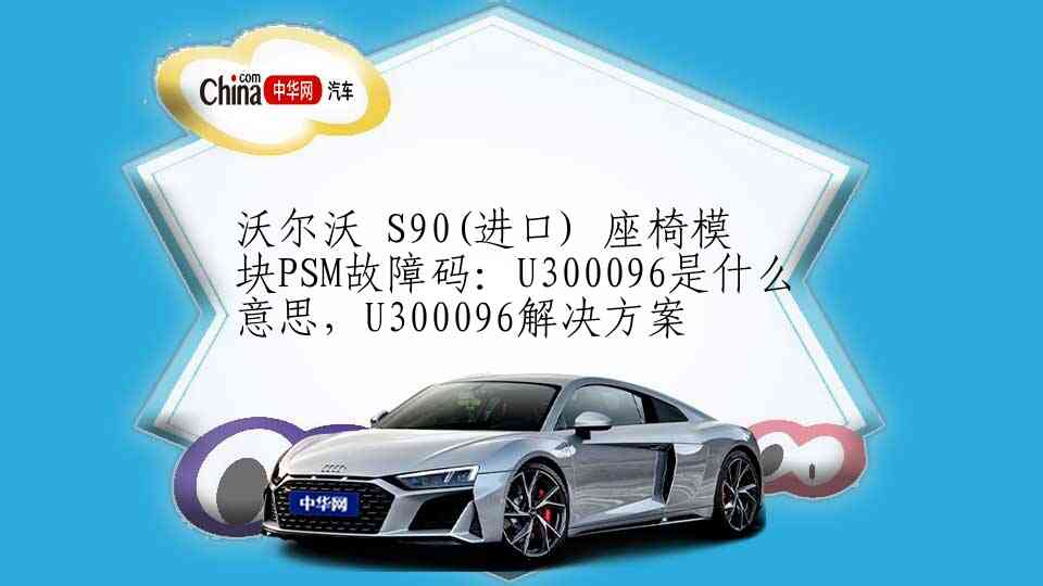 沃尔沃 S90(进口) 座椅模块PSM故障码：U300096是什么意思，U300096解决方案