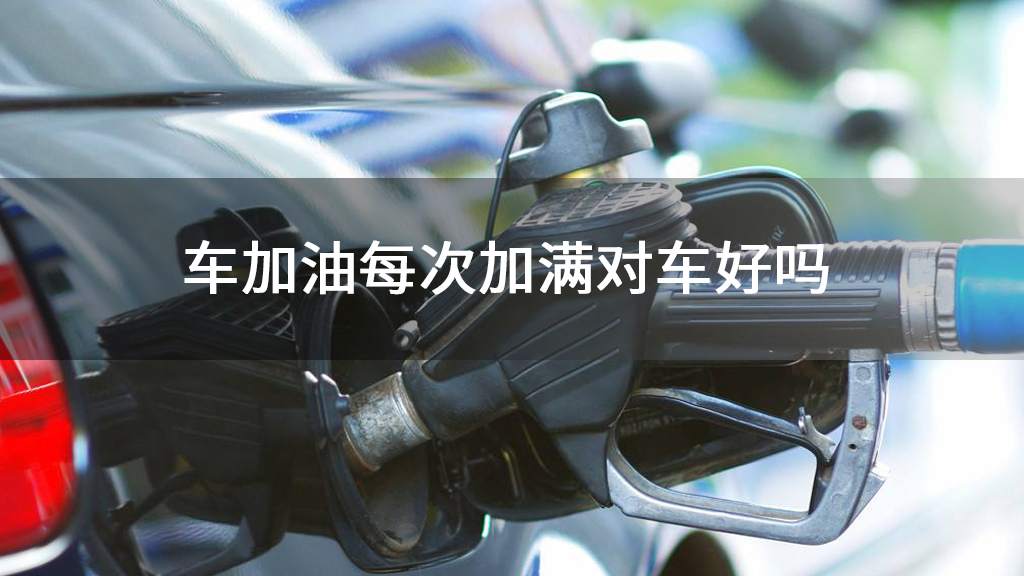 车加油每次加满对车好吗