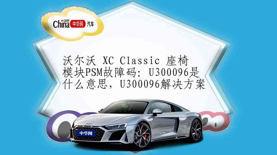 沃尔沃 XC Classic 座椅模块PSM故障码：U300096是什么意思，U300096解决方案