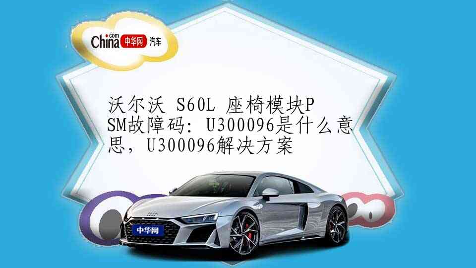 沃尔沃 S60L 座椅模块PSM故障码：U300096是什么意思，U300096解决方案