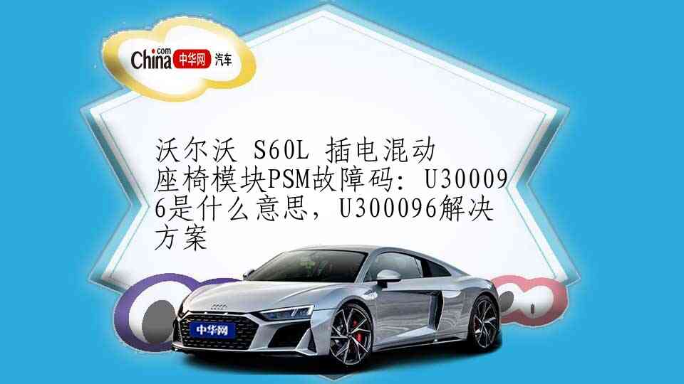 沃尔沃 S60L 插电混动 座椅模块PSM故障码：U300096是什么意思，U300096解决方案